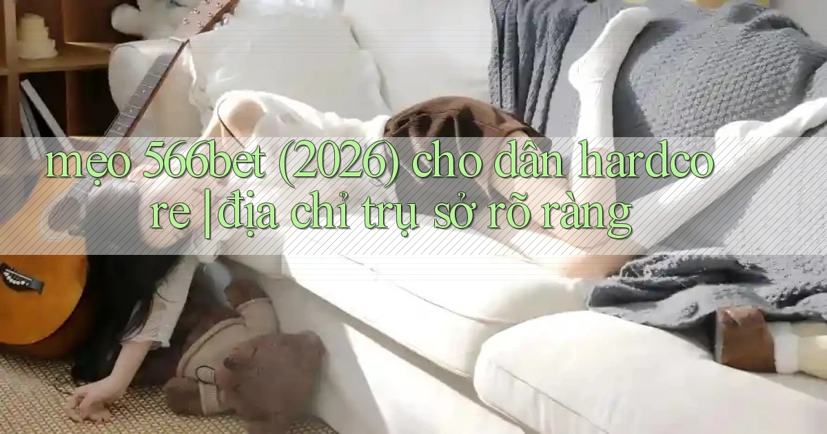 mẹo 566bet (2026) cho dân hardcore địa chỉ trụ sở rõ ràng