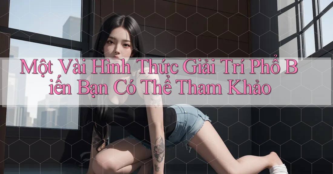 Một Vài Hình Thức Giải Trí Phổ Biến Bạn Có Thể Tham Khảo