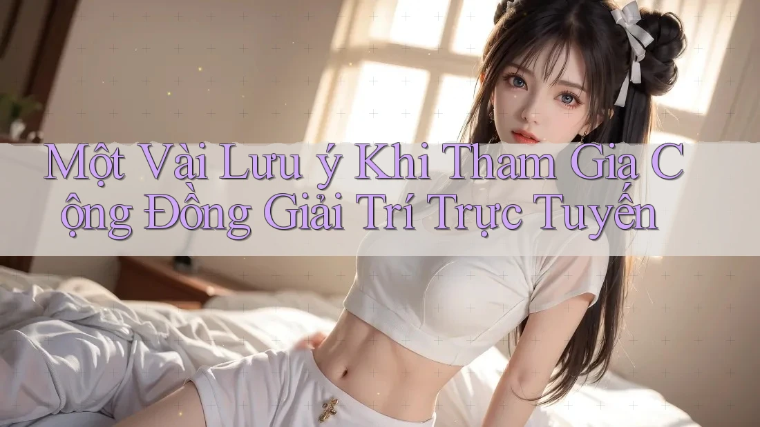 Một Vài Lưu ý Khi Tham Gia Cộng Đồng Giải Trí Trực Tuyến