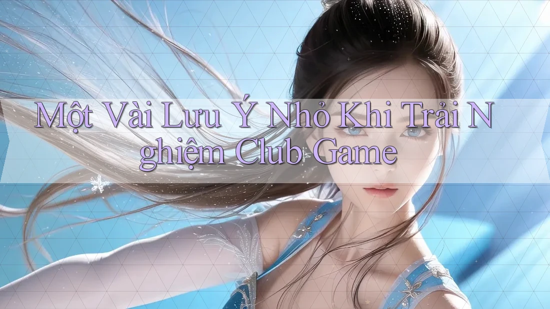 Một Vài Lưu Ý Nhỏ Khi Trải Nghiệm Club Game Một Vài Lưu Ý Nhỏ Khi Trải Nghiệm Club Game