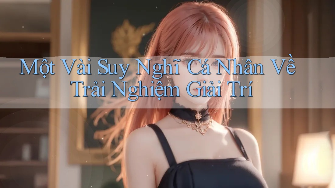 Một Vài Suy Nghĩ Cá Nhân Về Trải Nghiệm Giải Trí