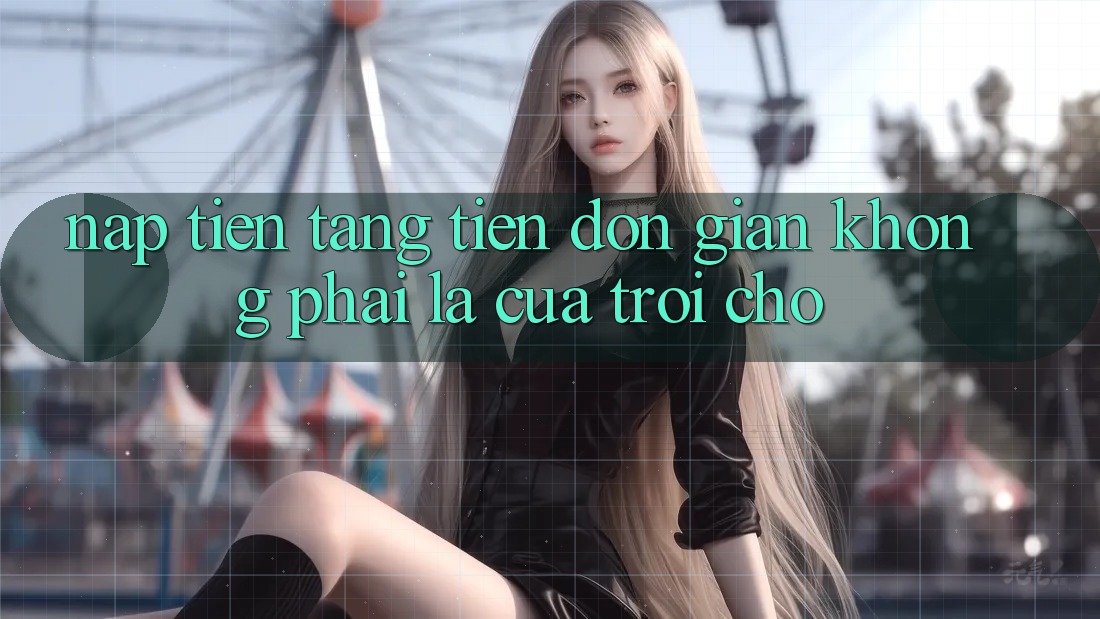 “Nạp Tiền Tặng Tiền” – Đơn Giản Không Phải Là “Của Trời Cho”