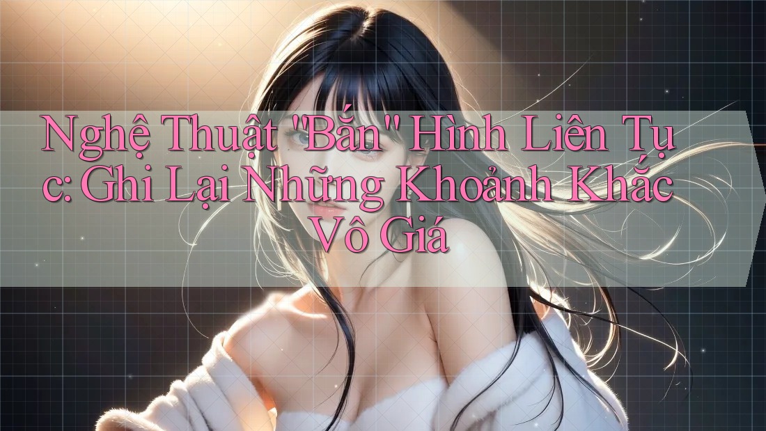 Nghệ Thuật “Bắn” Hình Liên Tục: Ghi Lại Những Khoảnh Khắc Vô Giá