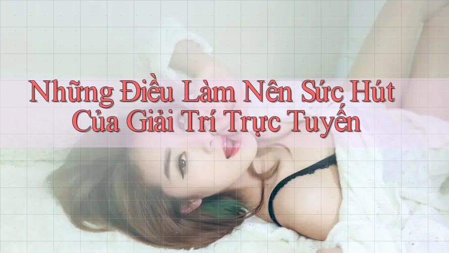 Những Điều Làm Nên Sức Hút Của Giải Trí Trực Tuyến