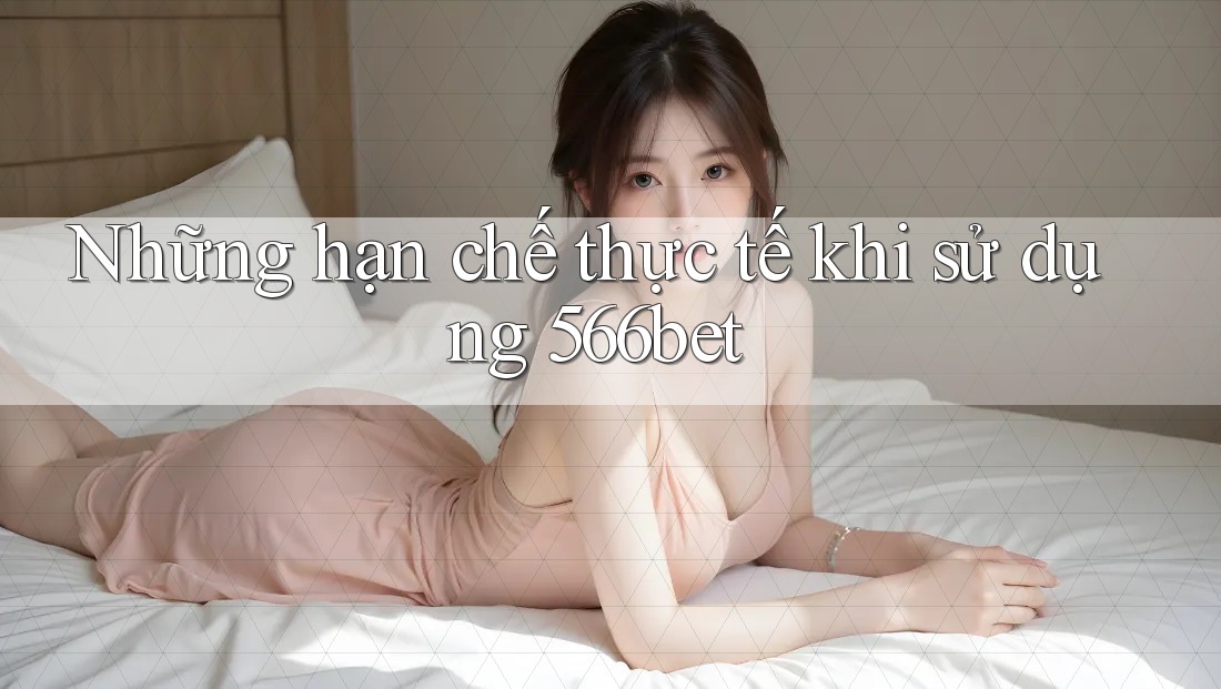 Những hạn chế thực tế khi sử dụng 566bet