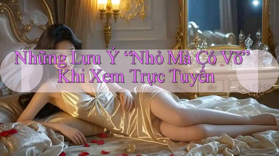 Những Lưu Ý “Nhỏ Mà Có Võ” Khi Xem Trực Tuyến Những Lưu Ý “Nhỏ Mà Có Võ” Khi Xem Trực Tuyến