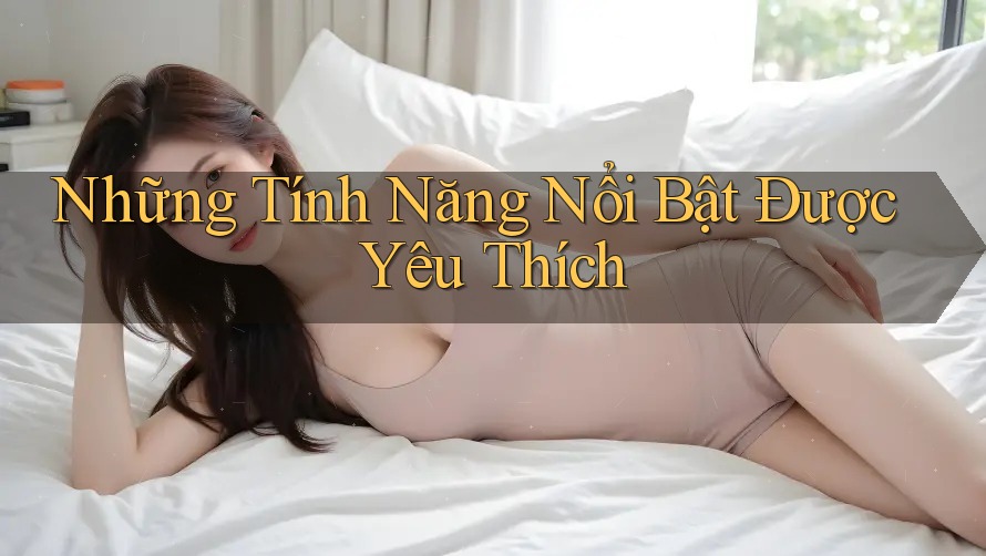 Những Tính Năng Nổi Bật Được Yêu Thích