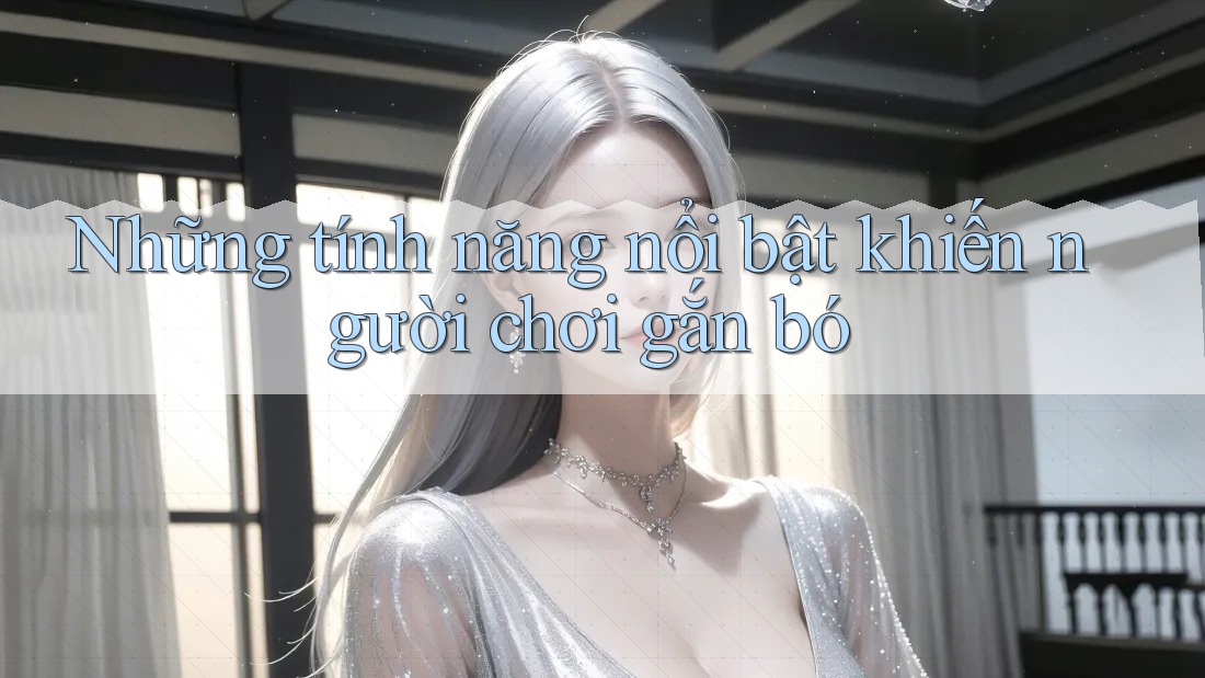 Những tính năng nổi bật khiến người chơi gắn bó