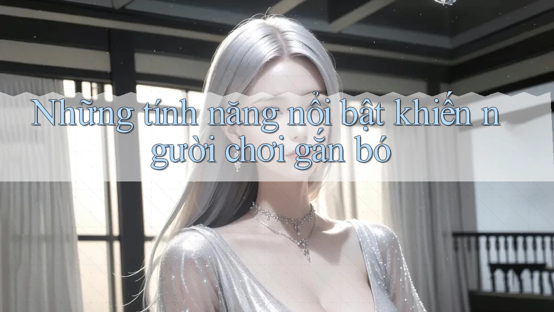 Những tính năng nổi bật khiến người chơi gắn bó
