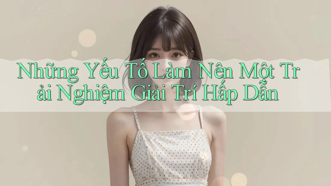 Những Yếu Tố Làm Nên Một Trải Nghiệm Giải Trí Hấp Dẫn
