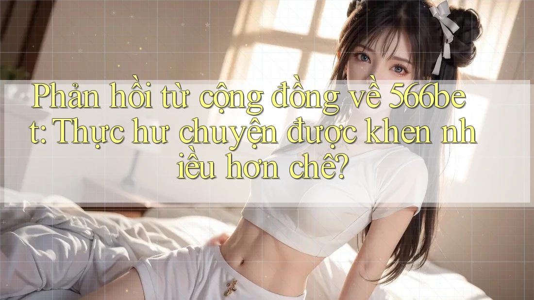 Phản hồi từ cộng đồng về 566bet: Thực hư chuyện được khen nhiều hơn chê?