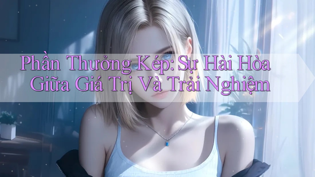 Phần Thưởng Kép: Sự Hài Hòa Giữa Giá Trị Và Trải Nghiệm