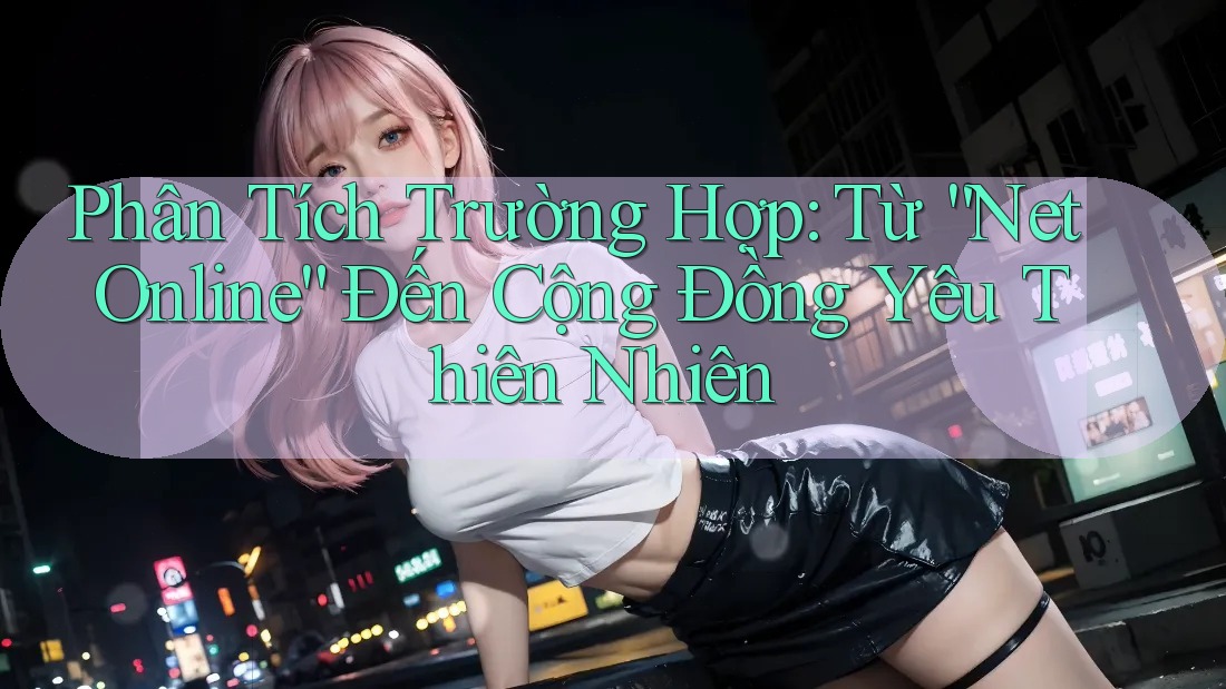Phân Tích Trường Hợp: Từ “Net Online” Đến Cộng Đồng Yêu Thiên Nhiên