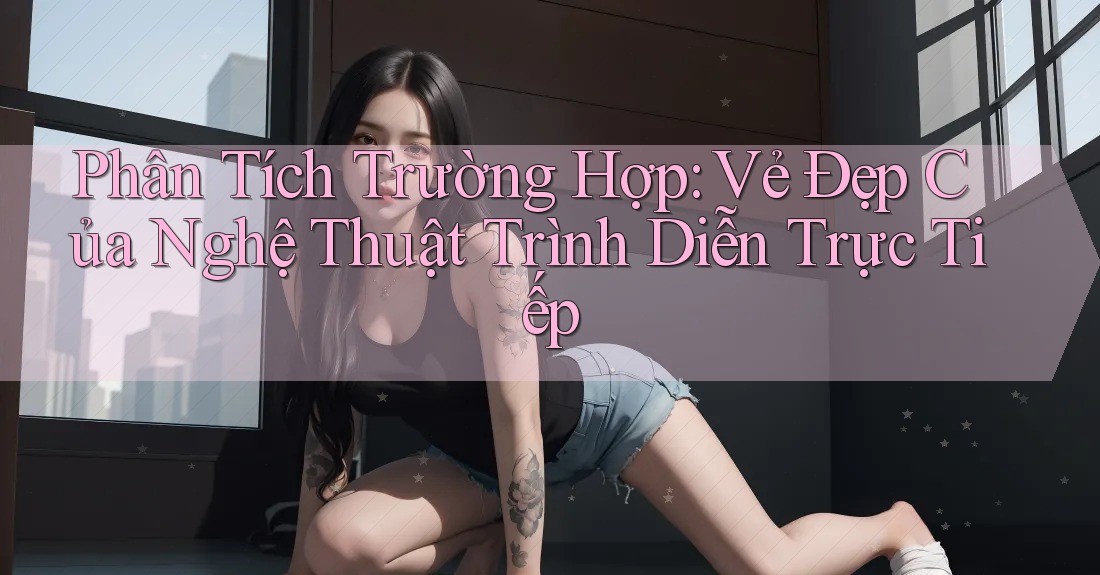 Phân Tích Trường Hợp: Vẻ Đẹp Của Nghệ Thuật Trình Diễn Trực Tiếp