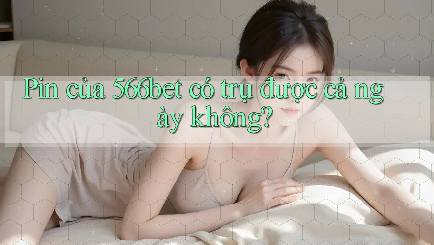 Pin của 566bet có trụ được cả ngày không?