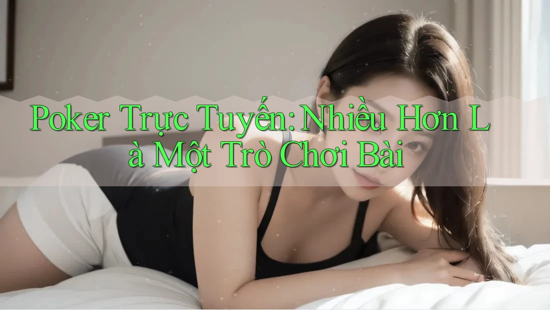 Poker Trực Tuyến: Nhiều Hơn Là Một Trò Chơi Bài