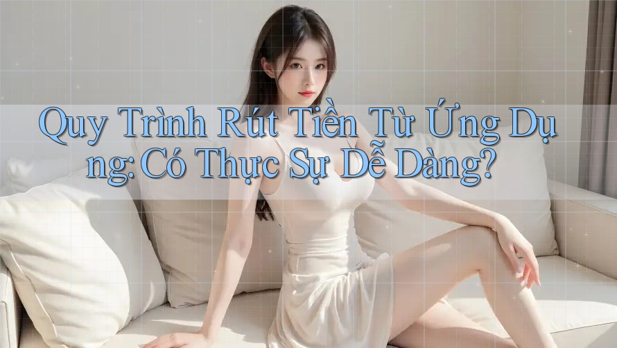 Quy Trình Rút Tiền Từ Ứng Dụng: Có Thực Sự Dễ Dàng?