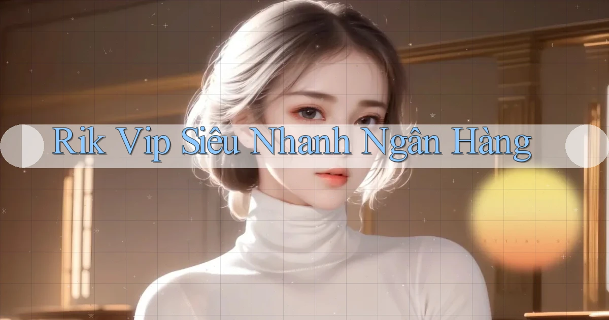 rik vip siêu nhanh ngân hàng