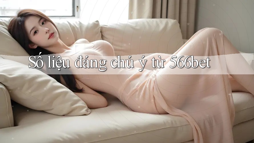 Số liệu đáng chú ý từ 566bet
