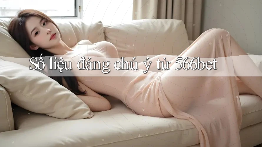 Số liệu đáng chú ý từ 566bet