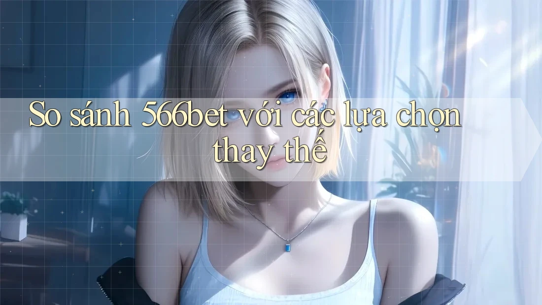 So sánh 566bet với các lựa chọn thay thế