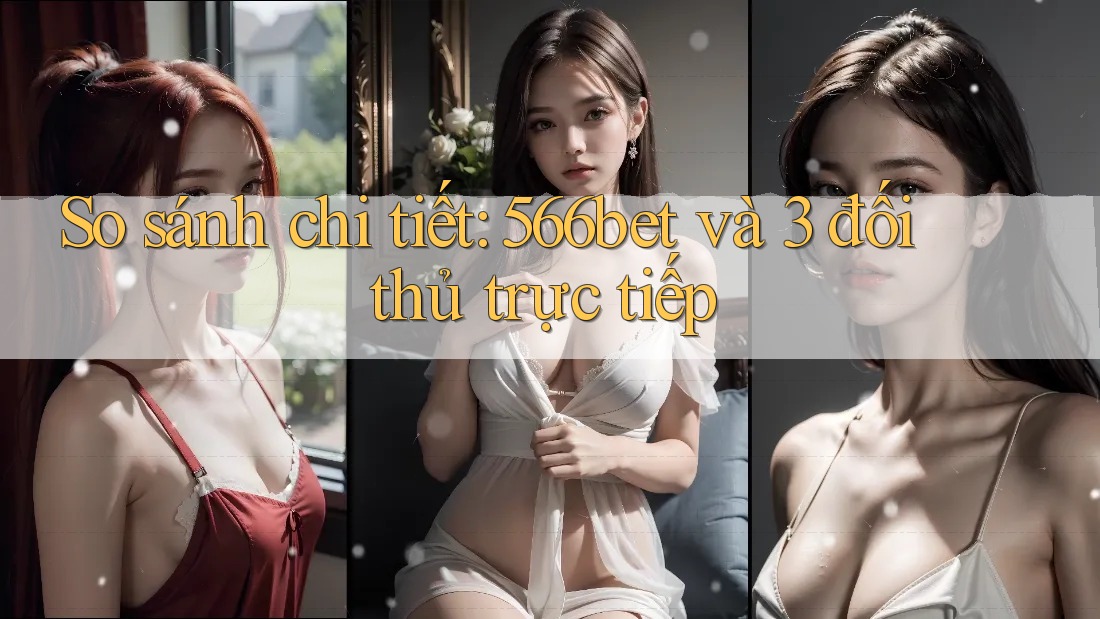 So sánh chi tiết: 566bet và 3 đối thủ trực tiếp