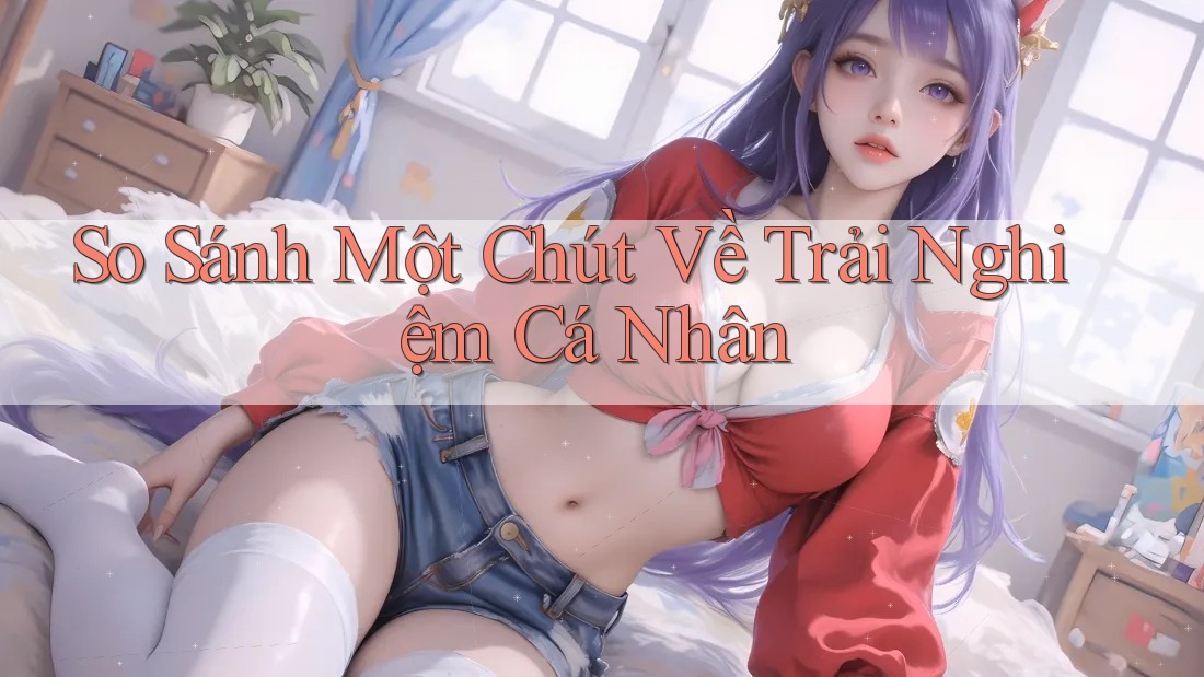 So Sánh Một Chút Về Trải Nghiệm Cá Nhân