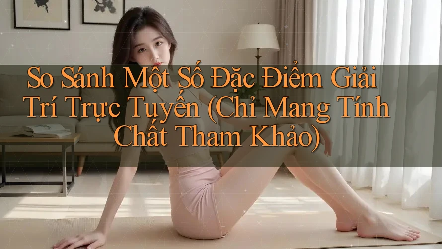 So Sánh Một Số Đặc Điểm Giải Trí Trực Tuyến (Chỉ Mang Tính Chất Tham Khảo)