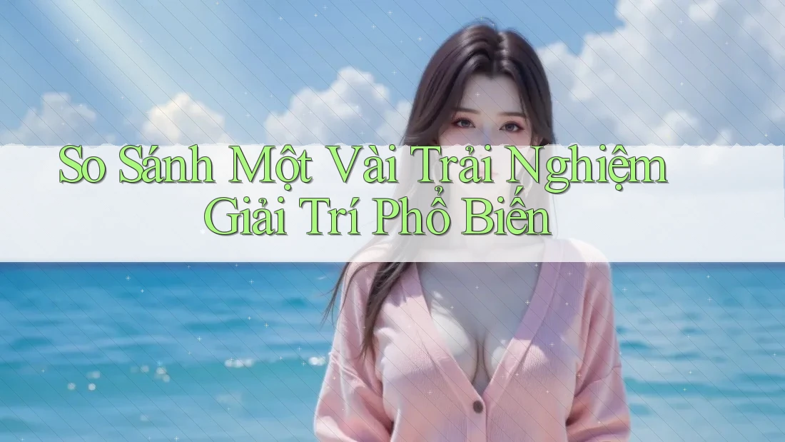 So Sánh Một Vài Trải Nghiệm Giải Trí Phổ Biến