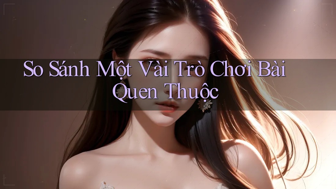 So Sánh Một Vài Trò Chơi Bài Quen Thuộc So Sánh Một Vài Trò Chơi Bài Quen Thuộc