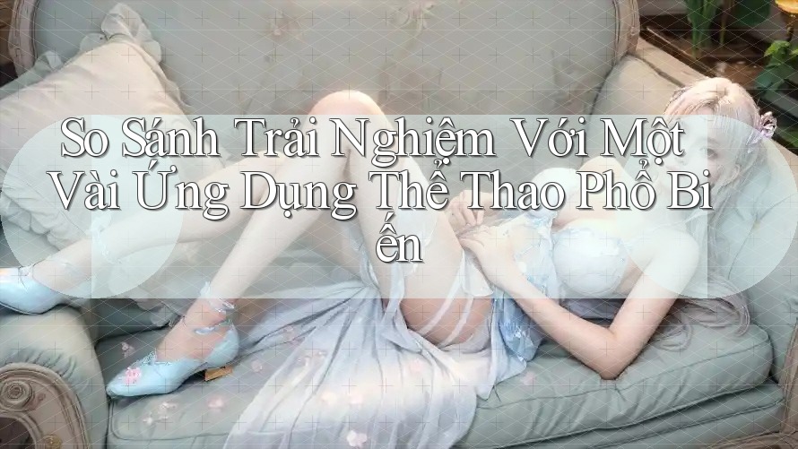 So Sánh Trải Nghiệm Với Một Vài Ứng Dụng Thể Thao Phổ Biến So Sánh Trải Nghiệm Với Một Vài Ứng Dụng Thể Thao Phổ Biến