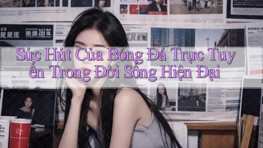 Sức Hút Của Bóng Đá Trực Tuyến Trong Đời Sống Hiện Đại