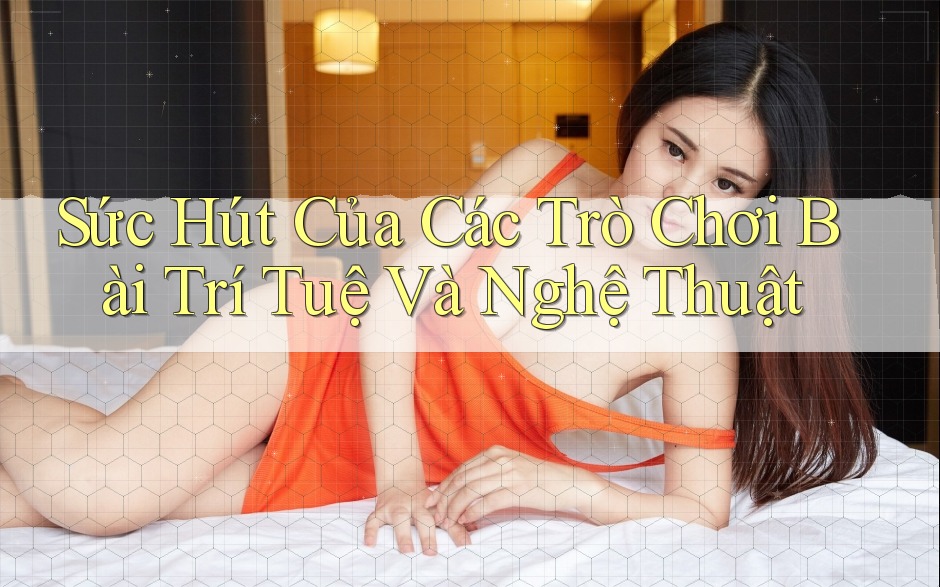 Sức Hút Của Các Trò Chơi Bài Trí Tuệ Và Nghệ Thuật Sức Hút Của Các Trò Chơi Bài Trí Tuệ Và Nghệ Thuật