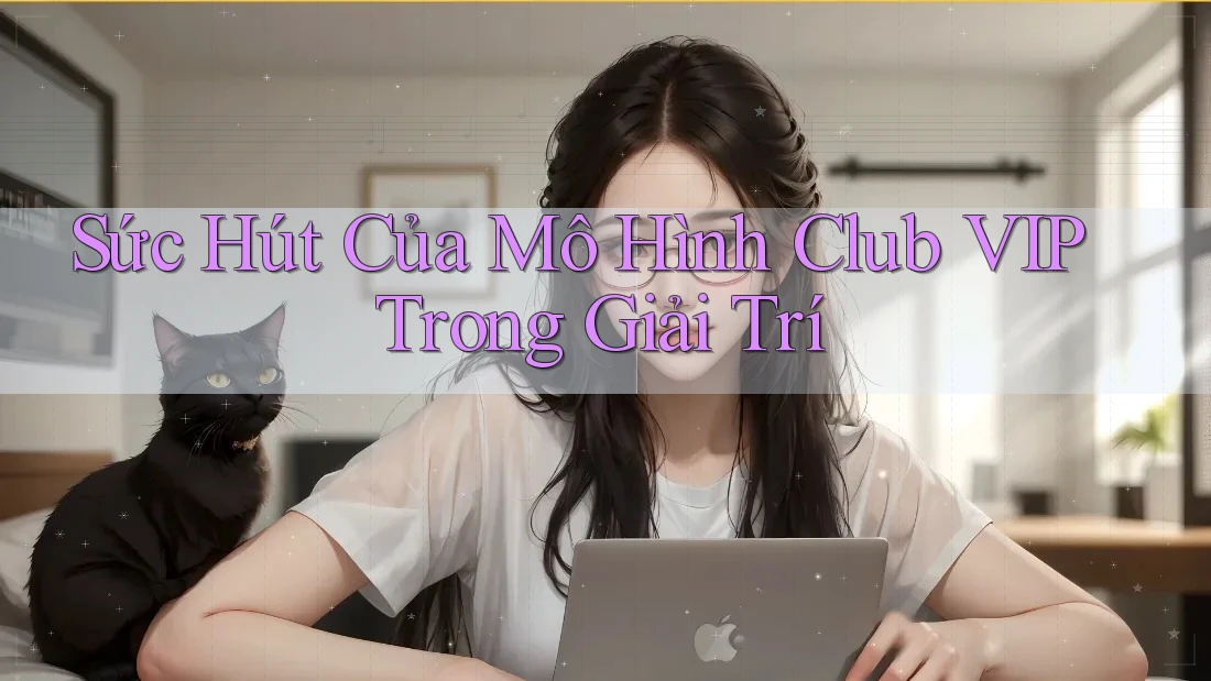 Sức Hút Của Mô Hình Club VIP Trong Giải Trí