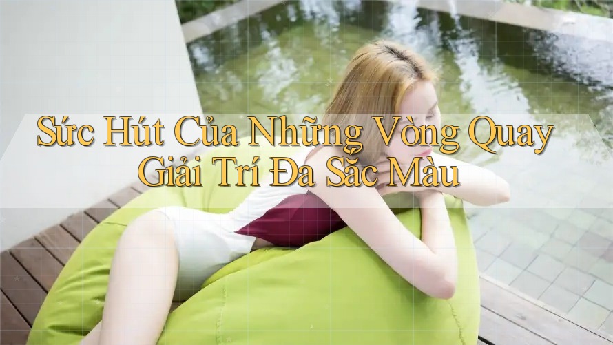 Sức Hút Của Những Vòng Quay Giải Trí Đa Sắc Màu