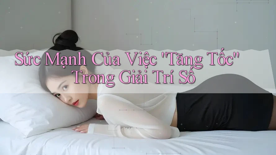 Sức Mạnh Của Việc “Tăng Tốc” Trong Giải Trí Số