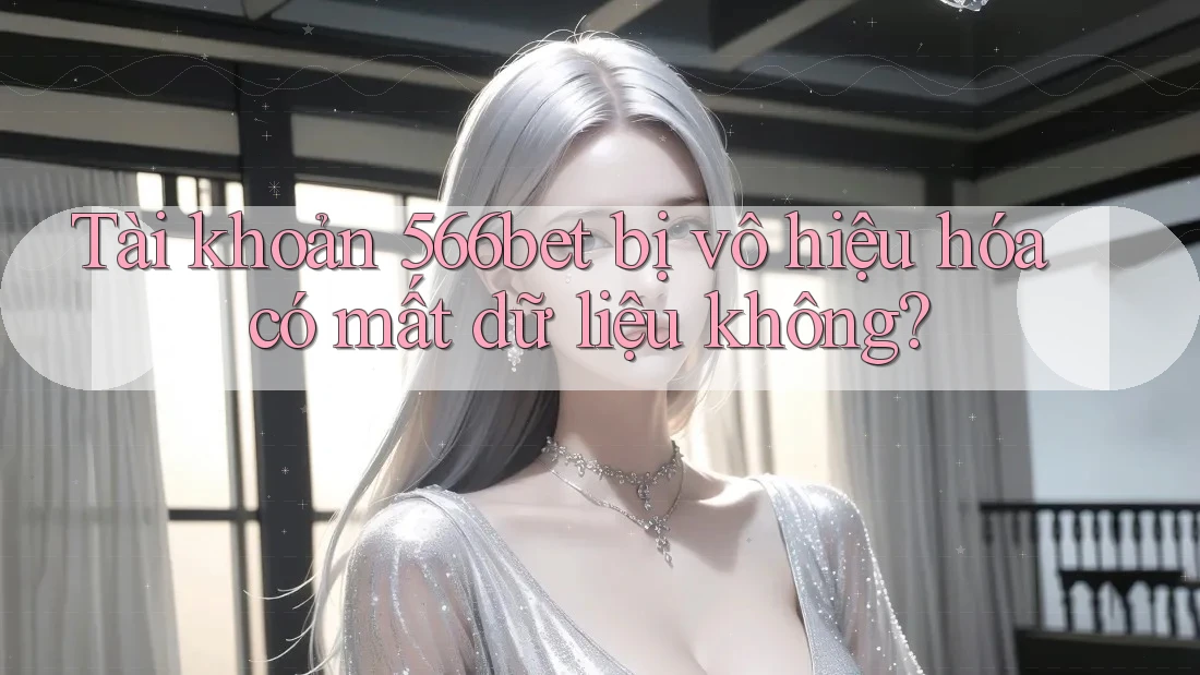 Tài khoản 566bet bị vô hiệu hóa có mất dữ liệu không?