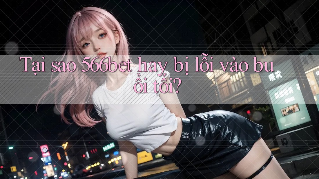 Tại sao 566bet hay bị lỗi vào buổi tối?