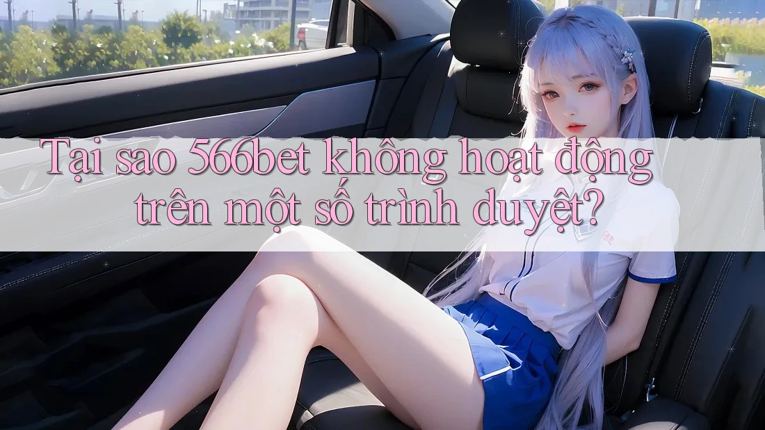 Tại sao 566bet không hoạt động trên một số trình duyệt?