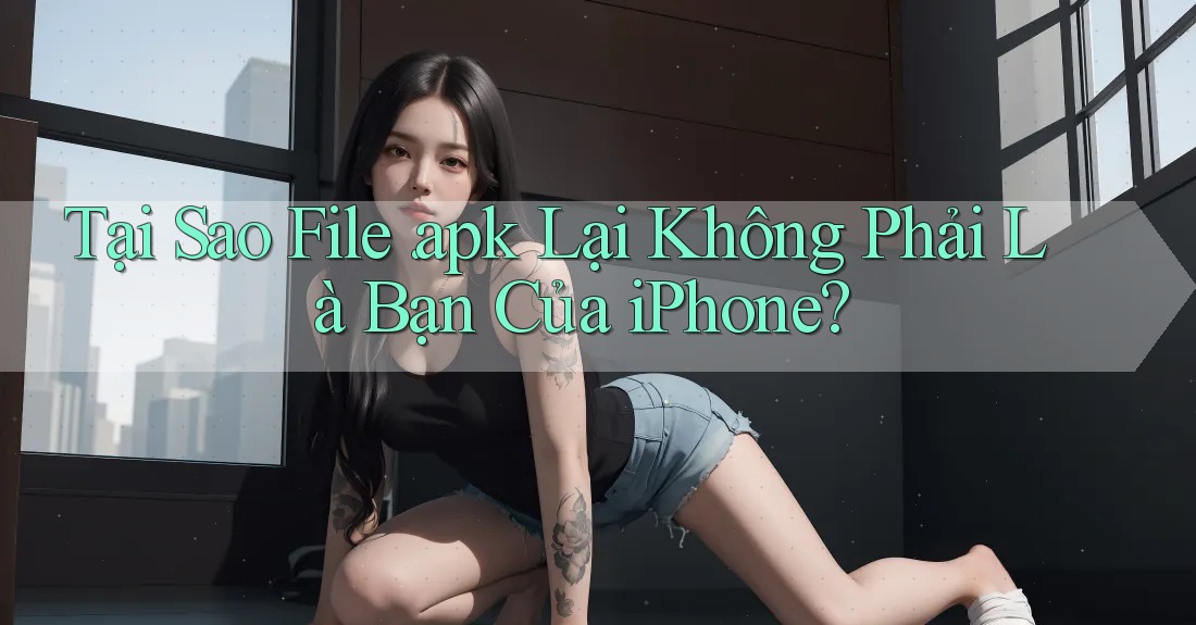 Tại Sao File. apk Lại Không Phải Là Bạn Của iPhone?