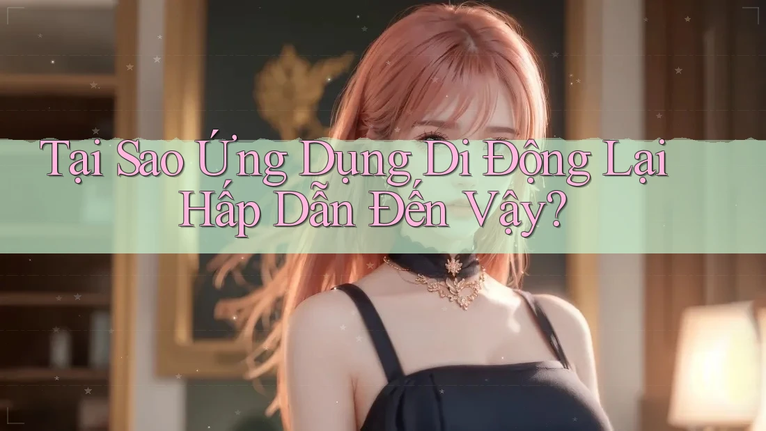 Tại Sao Ứng Dụng Di Động Lại Hấp Dẫn Đến Vậy?