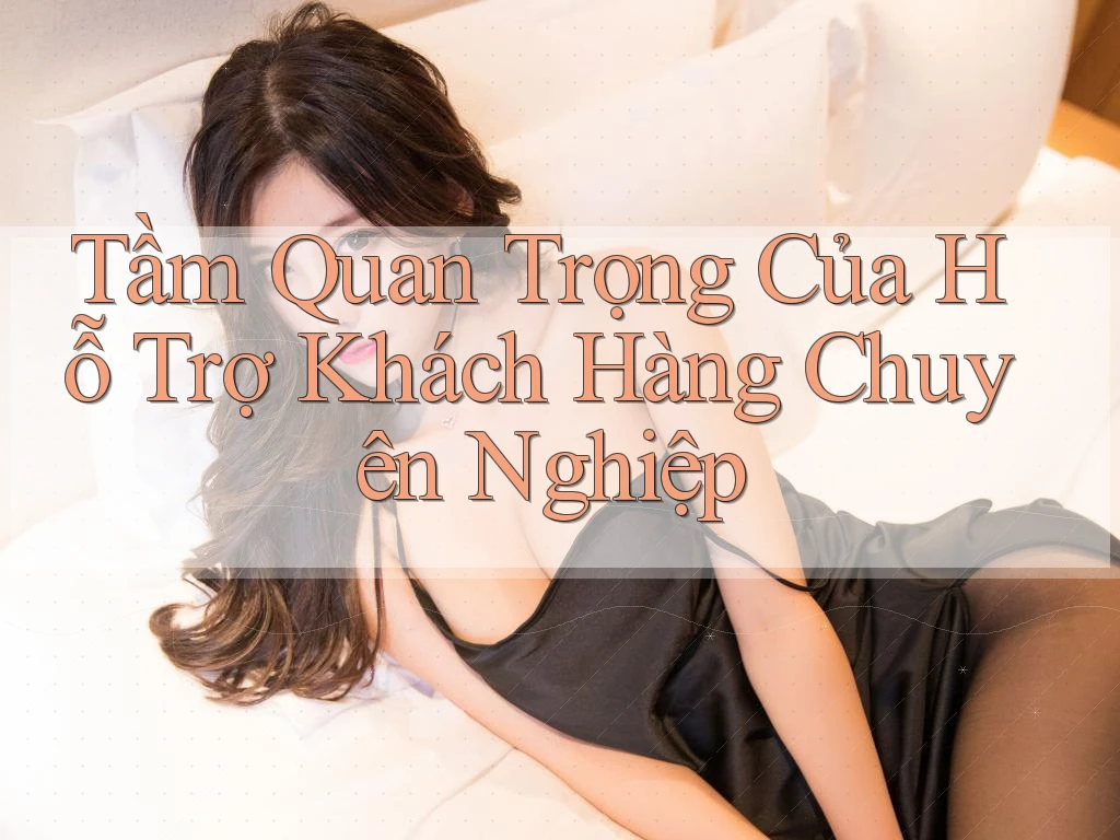 Tầm Quan Trọng Của Hỗ Trợ Khách Hàng Chuyên Nghiệp