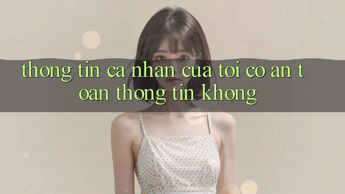 Thông tin cá nhân của tôi có an toàn thông tin không?