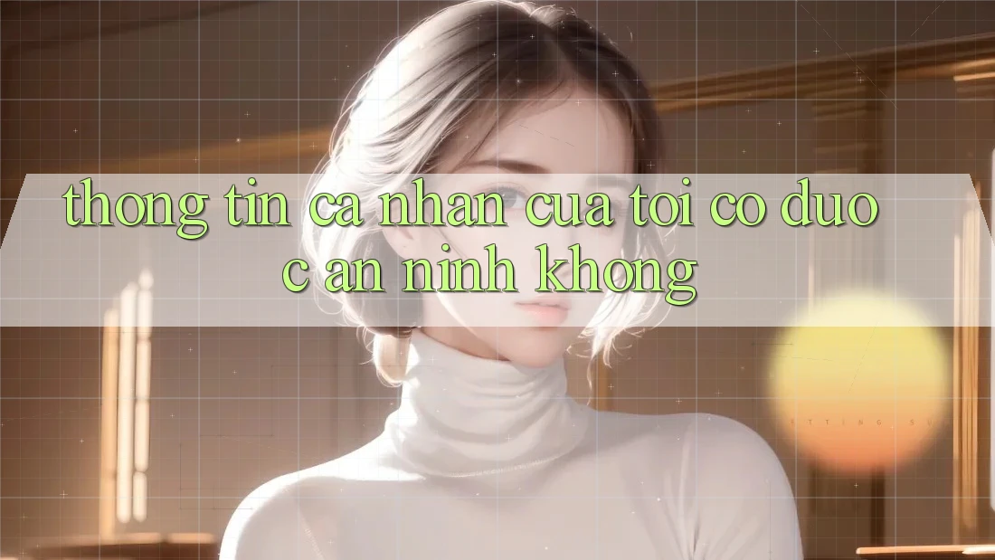 Thông tin cá nhân của tôi có được an ninh không?