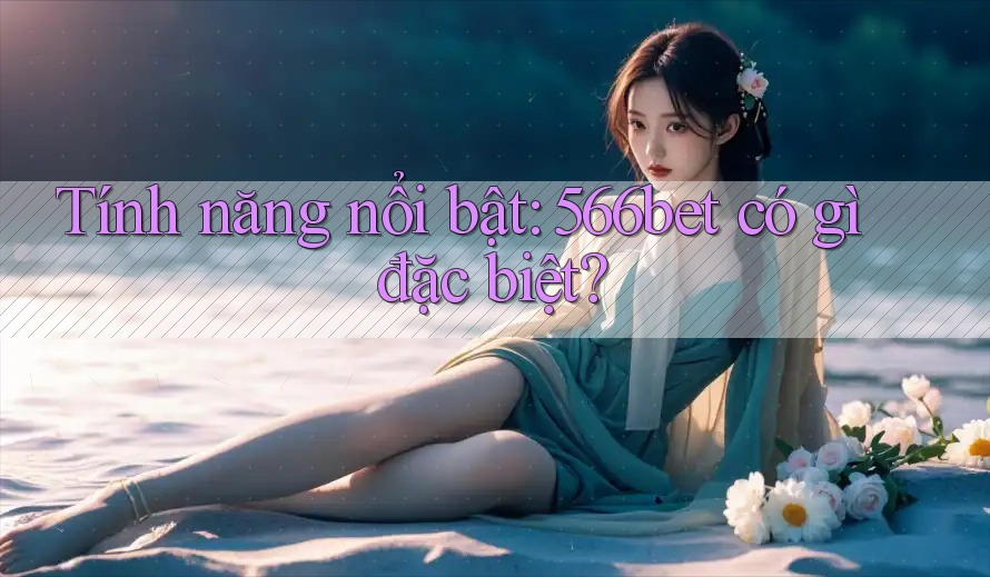 Tính năng nổi bật: 566bet có gì đặc biệt?