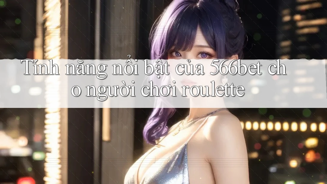 Tính năng nổi bật của 566bet cho người chơi roulette Tính năng nổi bật của 566bet cho người chơi roulette