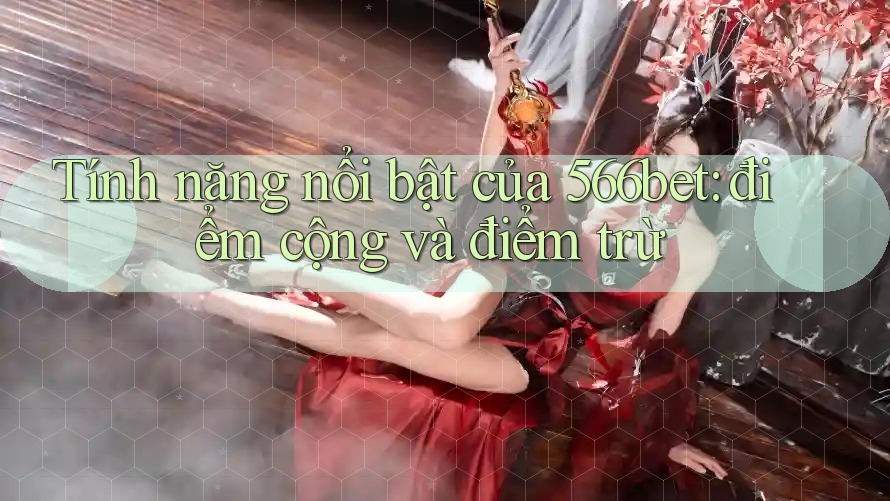 Tính năng nổi bật của 566bet: điểm cộng và điểm trừ