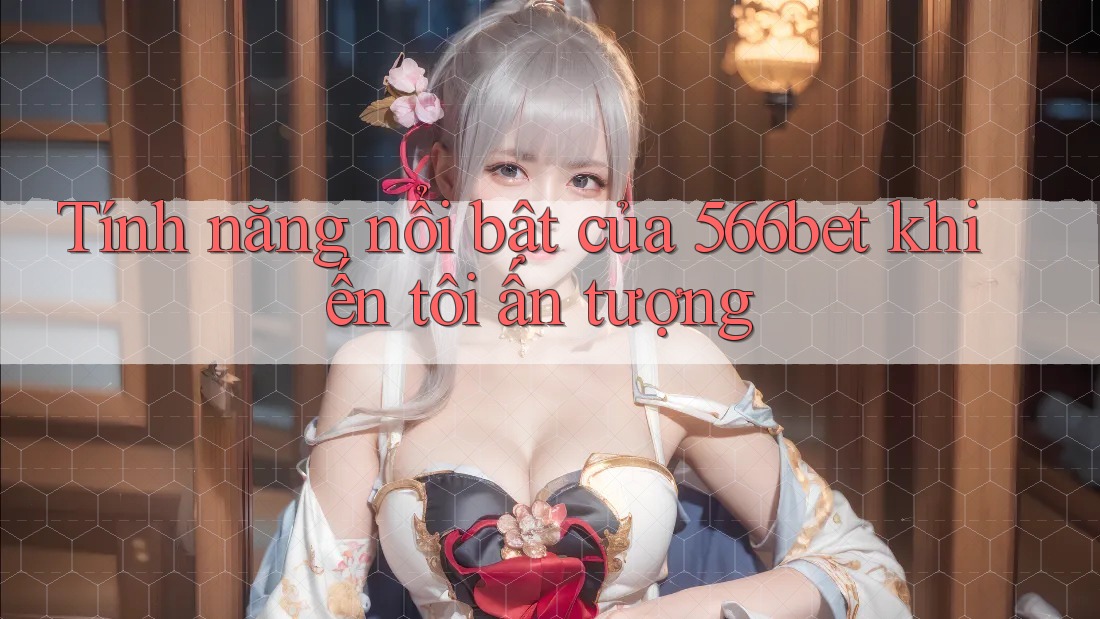 Tính năng nổi bật của 566bet khiến tôi ấn tượng