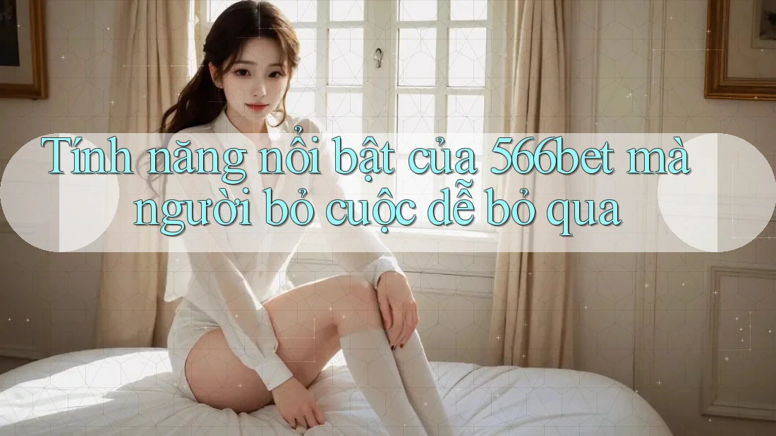 Tính năng nổi bật của 566bet mà người bỏ cuộc dễ bỏ qua