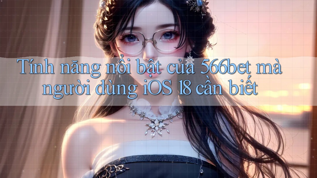 Tính năng nổi bật của 566bet mà người dùng iOS 18 cần biết